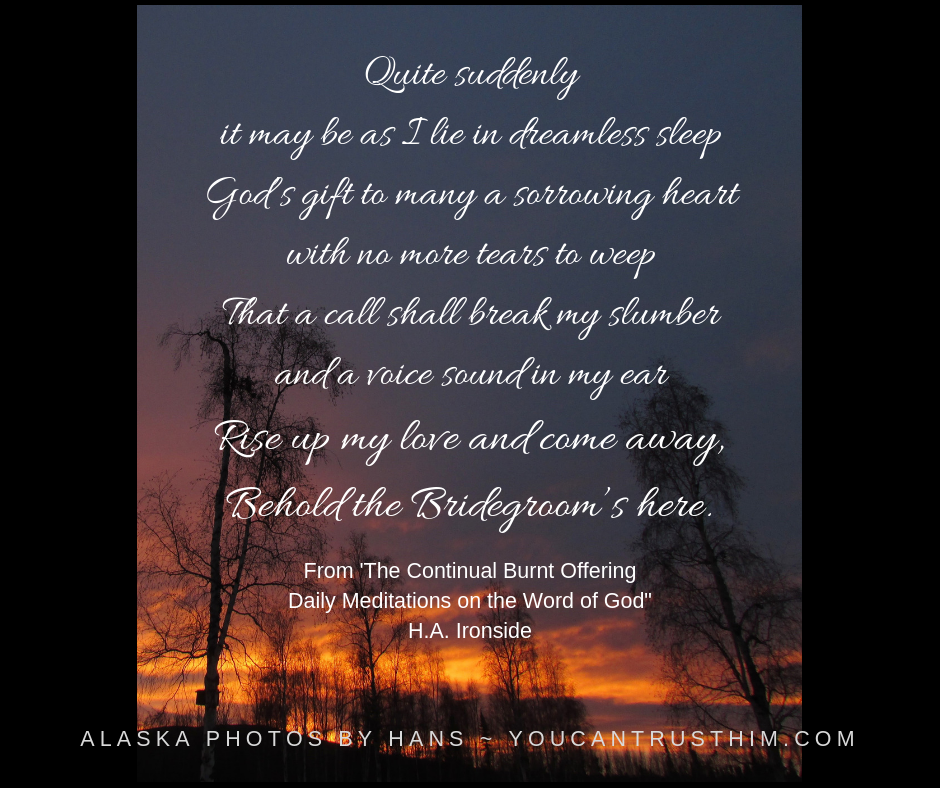 Quite suddenly,it may be as I lie in dreamless sleepGod_s gift to many a sorrowing heart,with no more tears to weepThat a call shall break the slumberand a voice sound in my earRise up