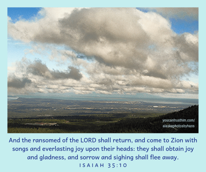 And the ransomed of the LORD shall return,and come to Zion with songsand everlasting joy upon their heads_they shall obtain joy and gladness,and sorrow and sighing shall flee away.